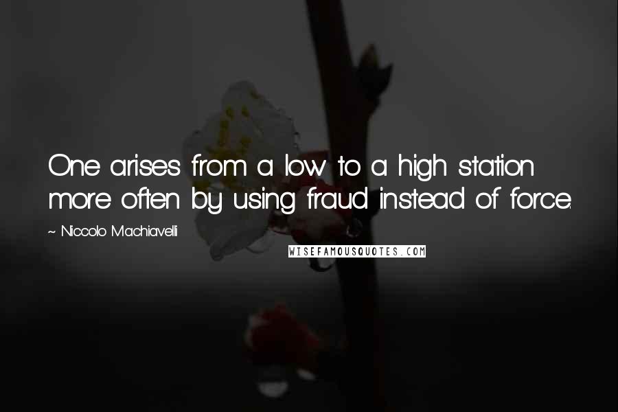 Niccolo Machiavelli Quotes: One arises from a low to a high station more often by using fraud instead of force.