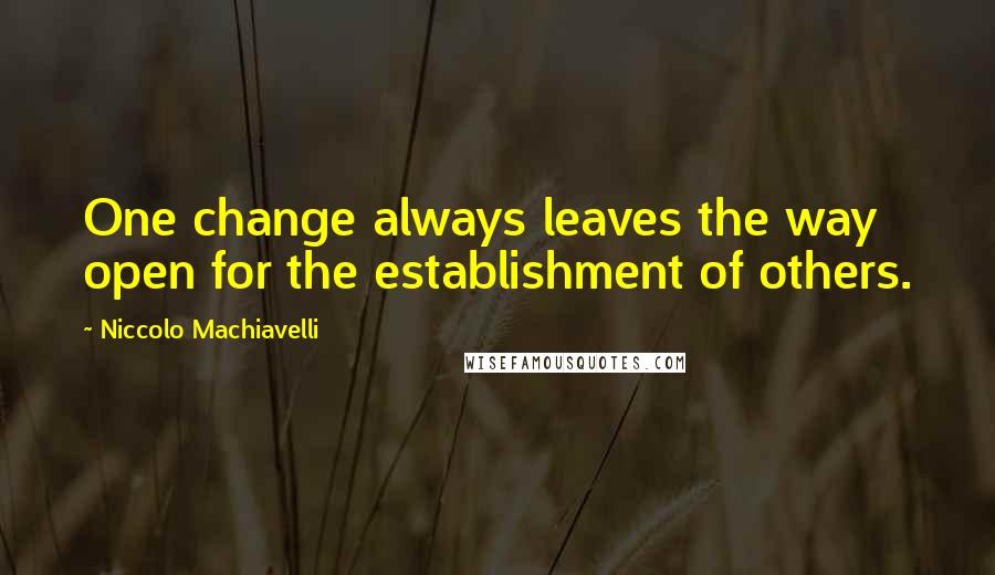 Niccolo Machiavelli Quotes: One change always leaves the way open for the establishment of others.