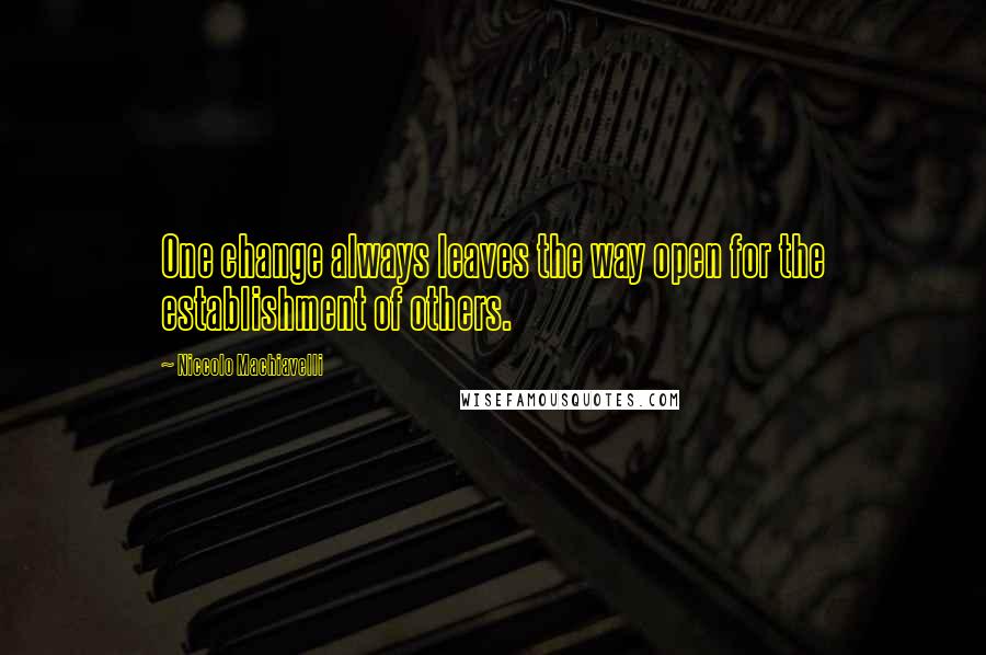 Niccolo Machiavelli Quotes: One change always leaves the way open for the establishment of others.