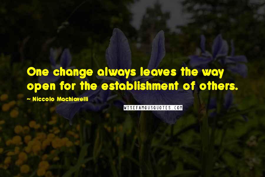 Niccolo Machiavelli Quotes: One change always leaves the way open for the establishment of others.