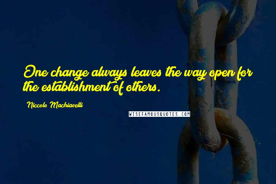 Niccolo Machiavelli Quotes: One change always leaves the way open for the establishment of others.