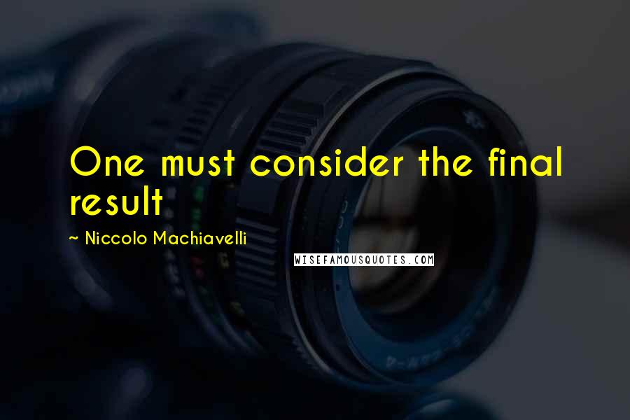 Niccolo Machiavelli Quotes: One must consider the final result