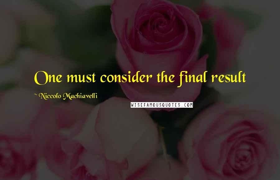 Niccolo Machiavelli Quotes: One must consider the final result