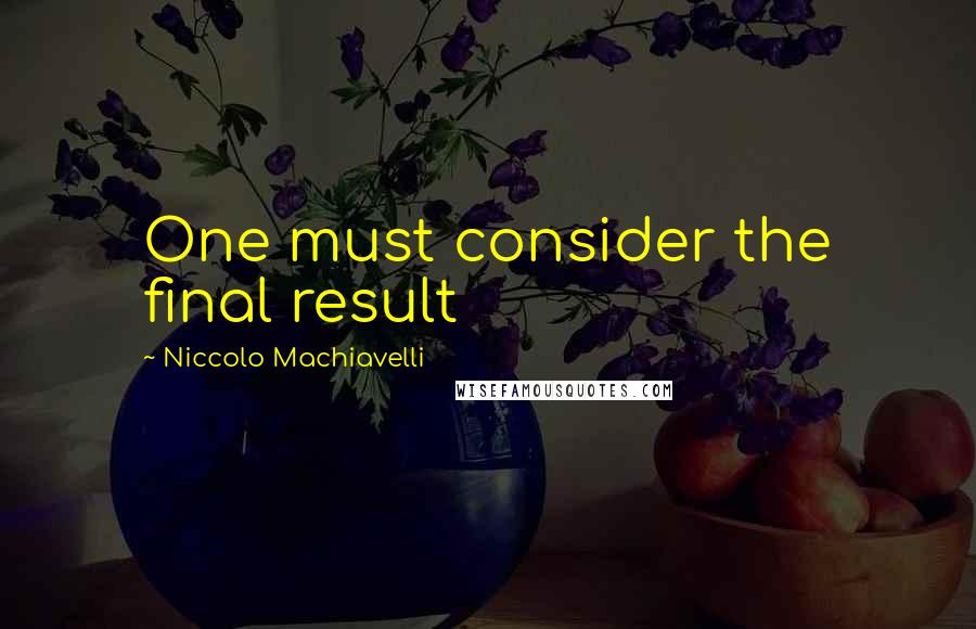 Niccolo Machiavelli Quotes: One must consider the final result