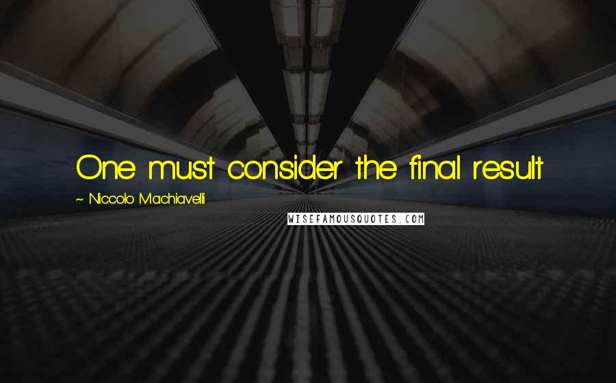 Niccolo Machiavelli Quotes: One must consider the final result