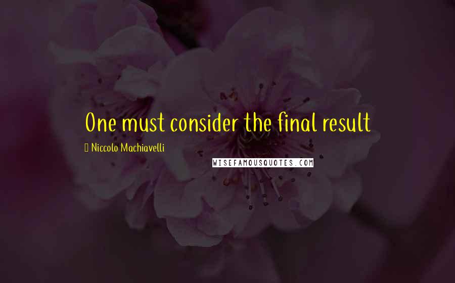 Niccolo Machiavelli Quotes: One must consider the final result