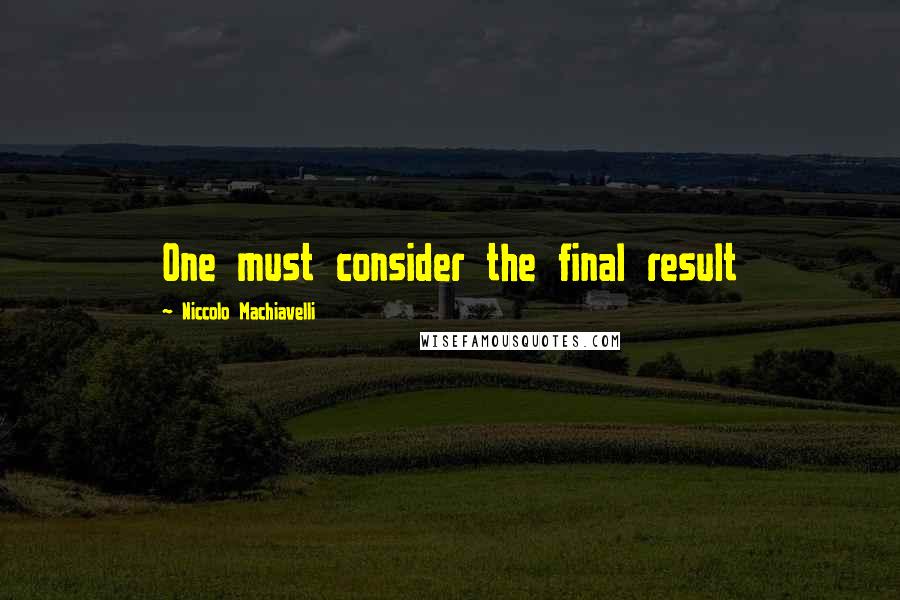 Niccolo Machiavelli Quotes: One must consider the final result