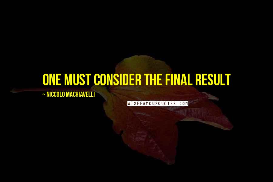 Niccolo Machiavelli Quotes: One must consider the final result