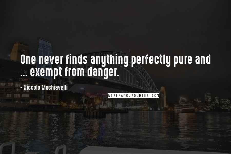 Niccolo Machiavelli Quotes: One never finds anything perfectly pure and ... exempt from danger.
