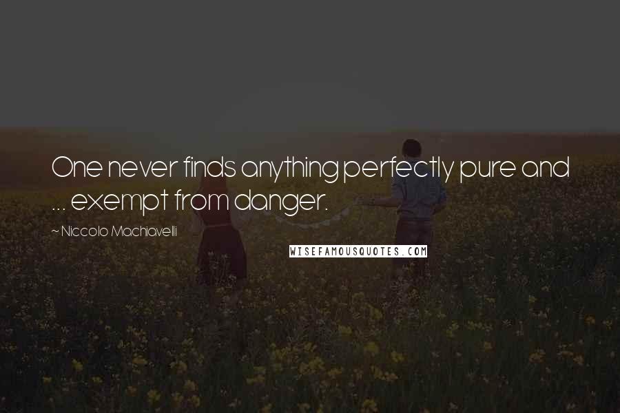 Niccolo Machiavelli Quotes: One never finds anything perfectly pure and ... exempt from danger.