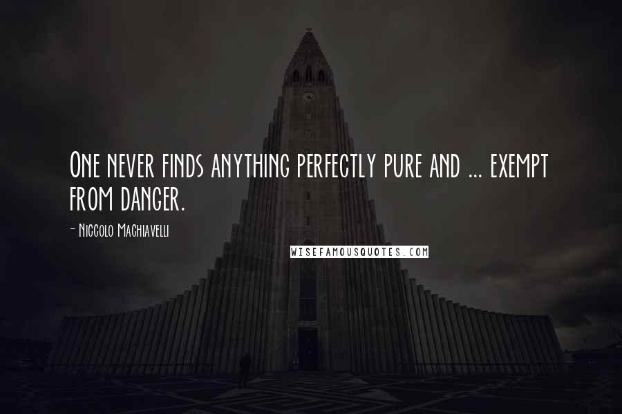 Niccolo Machiavelli Quotes: One never finds anything perfectly pure and ... exempt from danger.