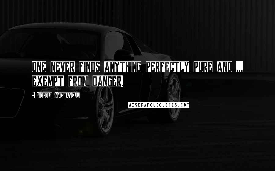 Niccolo Machiavelli Quotes: One never finds anything perfectly pure and ... exempt from danger.