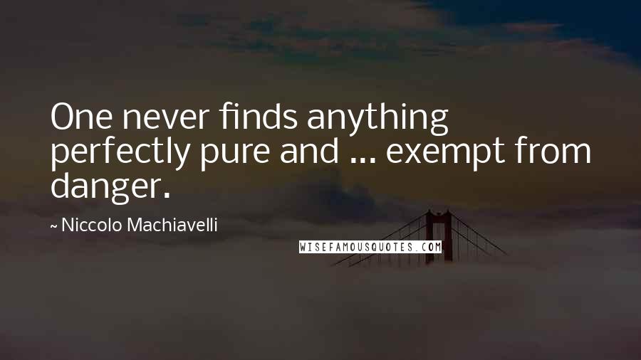 Niccolo Machiavelli Quotes: One never finds anything perfectly pure and ... exempt from danger.