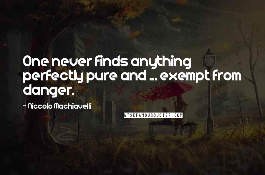 Niccolo Machiavelli Quotes: One never finds anything perfectly pure and ... exempt from danger.