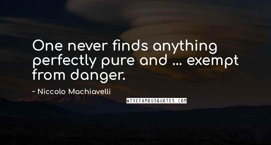 Niccolo Machiavelli Quotes: One never finds anything perfectly pure and ... exempt from danger.