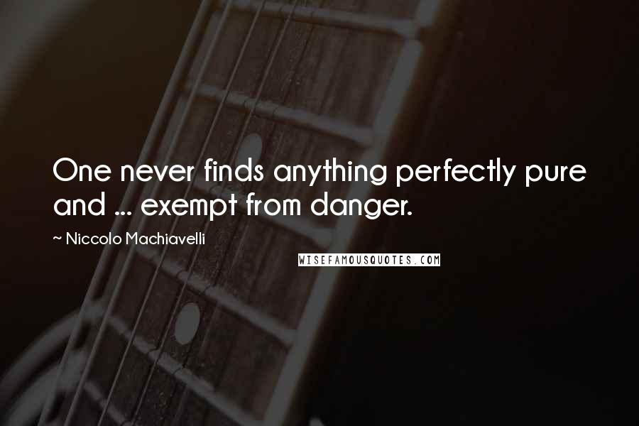 Niccolo Machiavelli Quotes: One never finds anything perfectly pure and ... exempt from danger.