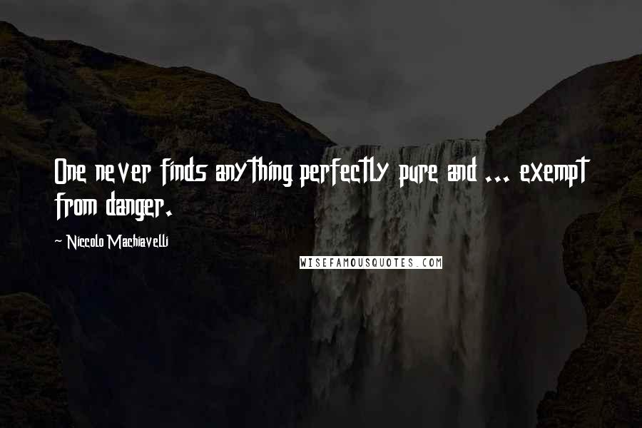 Niccolo Machiavelli Quotes: One never finds anything perfectly pure and ... exempt from danger.