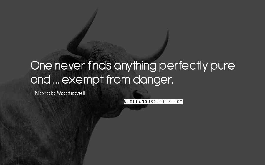 Niccolo Machiavelli Quotes: One never finds anything perfectly pure and ... exempt from danger.
