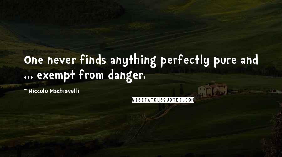 Niccolo Machiavelli Quotes: One never finds anything perfectly pure and ... exempt from danger.