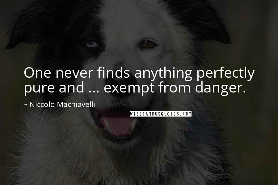 Niccolo Machiavelli Quotes: One never finds anything perfectly pure and ... exempt from danger.