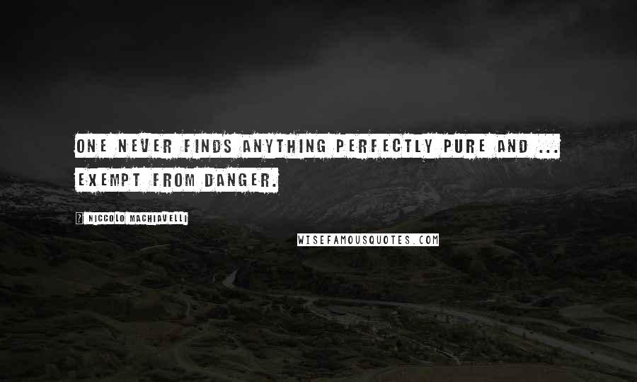 Niccolo Machiavelli Quotes: One never finds anything perfectly pure and ... exempt from danger.
