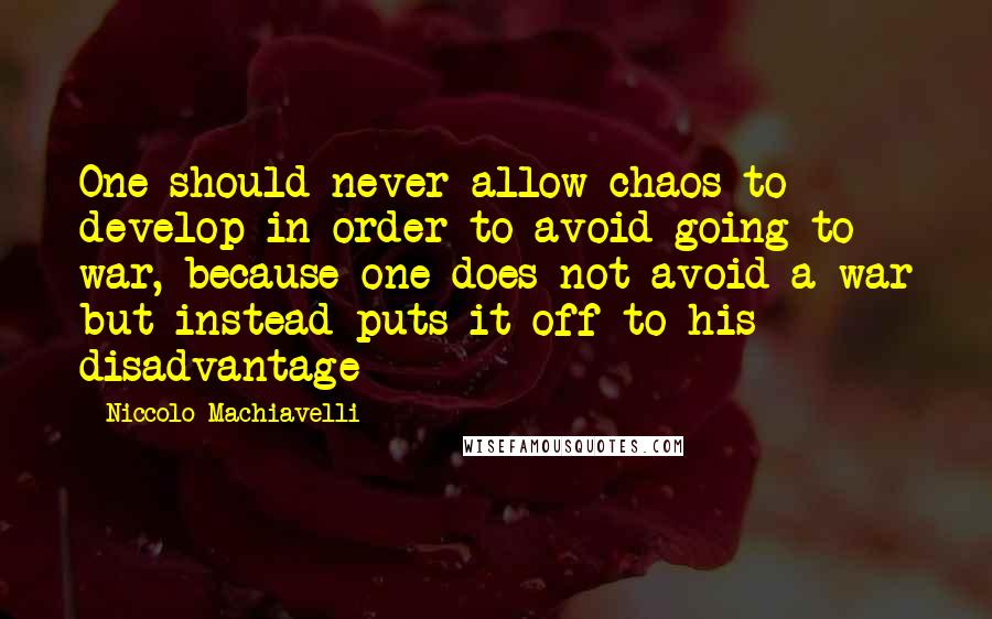 Niccolo Machiavelli Quotes: One should never allow chaos to develop in order to avoid going to war, because one does not avoid a war but instead puts it off to his disadvantage