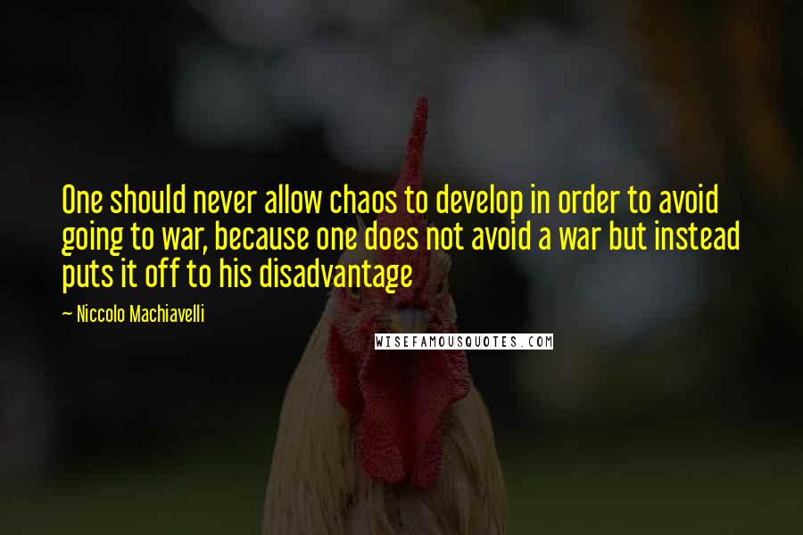 Niccolo Machiavelli Quotes: One should never allow chaos to develop in order to avoid going to war, because one does not avoid a war but instead puts it off to his disadvantage