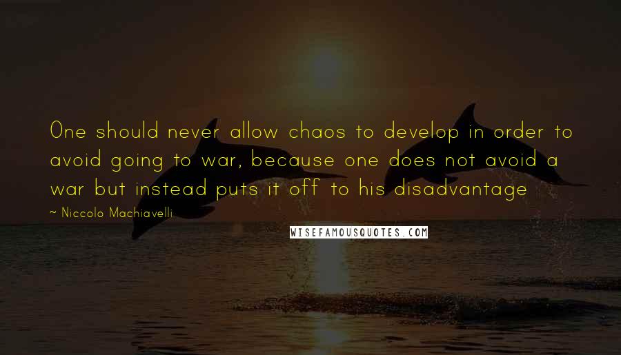 Niccolo Machiavelli Quotes: One should never allow chaos to develop in order to avoid going to war, because one does not avoid a war but instead puts it off to his disadvantage