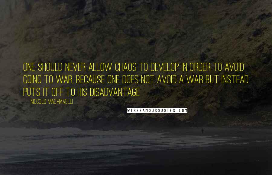 Niccolo Machiavelli Quotes: One should never allow chaos to develop in order to avoid going to war, because one does not avoid a war but instead puts it off to his disadvantage