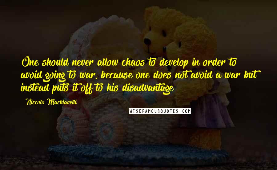 Niccolo Machiavelli Quotes: One should never allow chaos to develop in order to avoid going to war, because one does not avoid a war but instead puts it off to his disadvantage