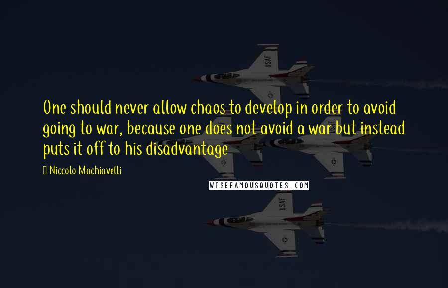 Niccolo Machiavelli Quotes: One should never allow chaos to develop in order to avoid going to war, because one does not avoid a war but instead puts it off to his disadvantage