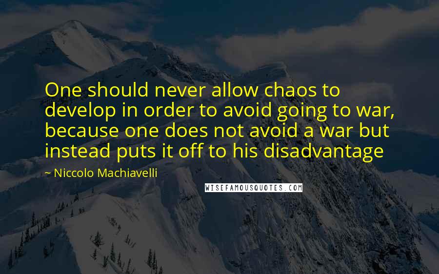 Niccolo Machiavelli Quotes: One should never allow chaos to develop in order to avoid going to war, because one does not avoid a war but instead puts it off to his disadvantage