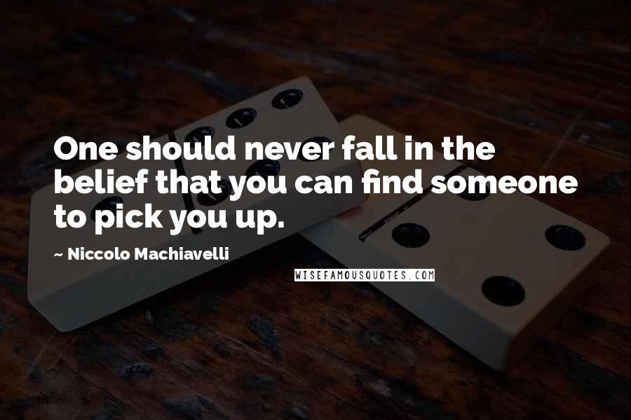 Niccolo Machiavelli Quotes: One should never fall in the belief that you can find someone to pick you up.