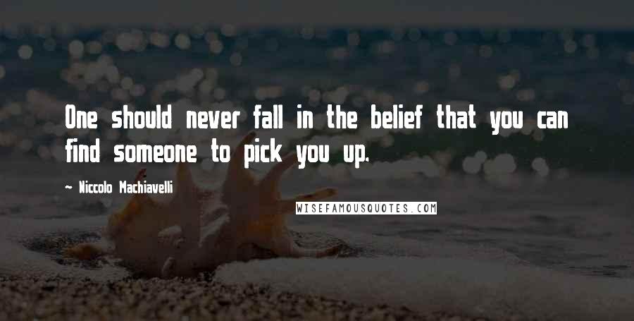 Niccolo Machiavelli Quotes: One should never fall in the belief that you can find someone to pick you up.