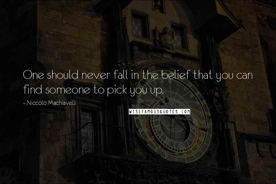 Niccolo Machiavelli Quotes: One should never fall in the belief that you can find someone to pick you up.