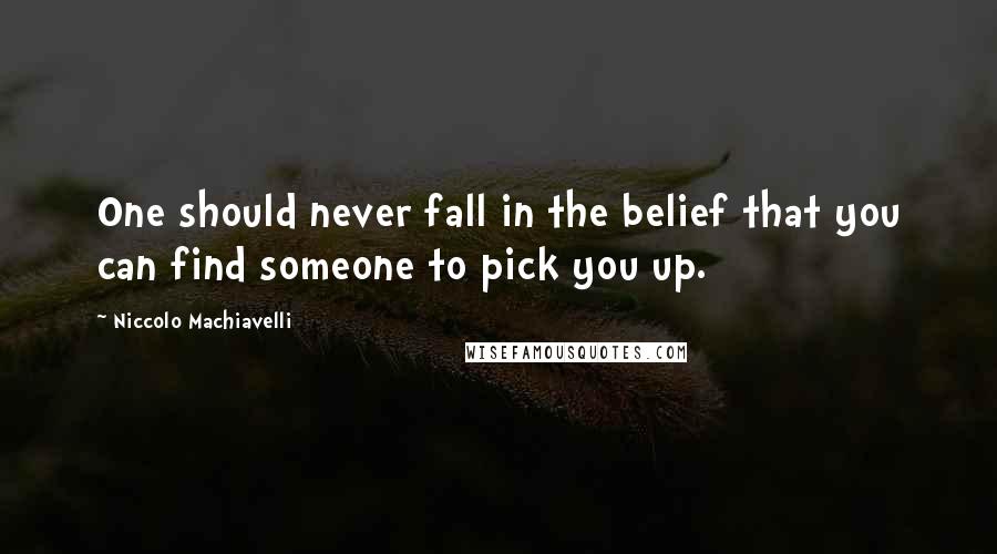 Niccolo Machiavelli Quotes: One should never fall in the belief that you can find someone to pick you up.