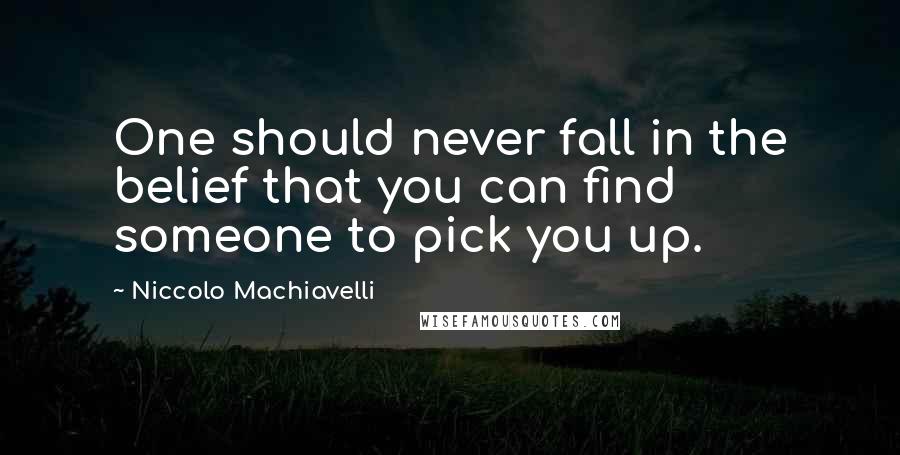 Niccolo Machiavelli Quotes: One should never fall in the belief that you can find someone to pick you up.