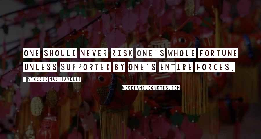 Niccolo Machiavelli Quotes: One should never risk one's whole fortune unless supported by one's entire forces.