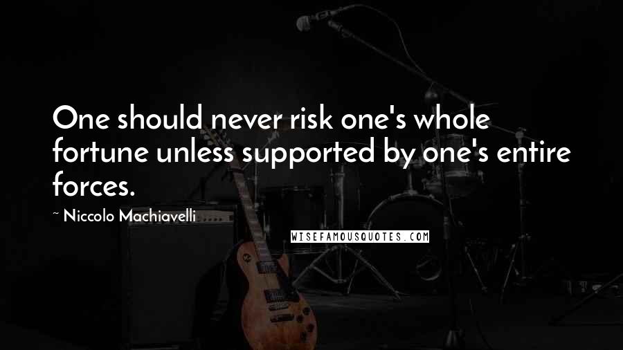 Niccolo Machiavelli Quotes: One should never risk one's whole fortune unless supported by one's entire forces.