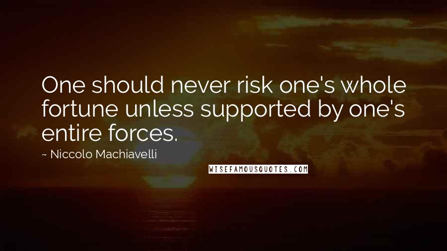 Niccolo Machiavelli Quotes: One should never risk one's whole fortune unless supported by one's entire forces.