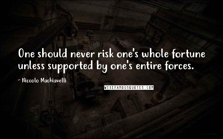 Niccolo Machiavelli Quotes: One should never risk one's whole fortune unless supported by one's entire forces.