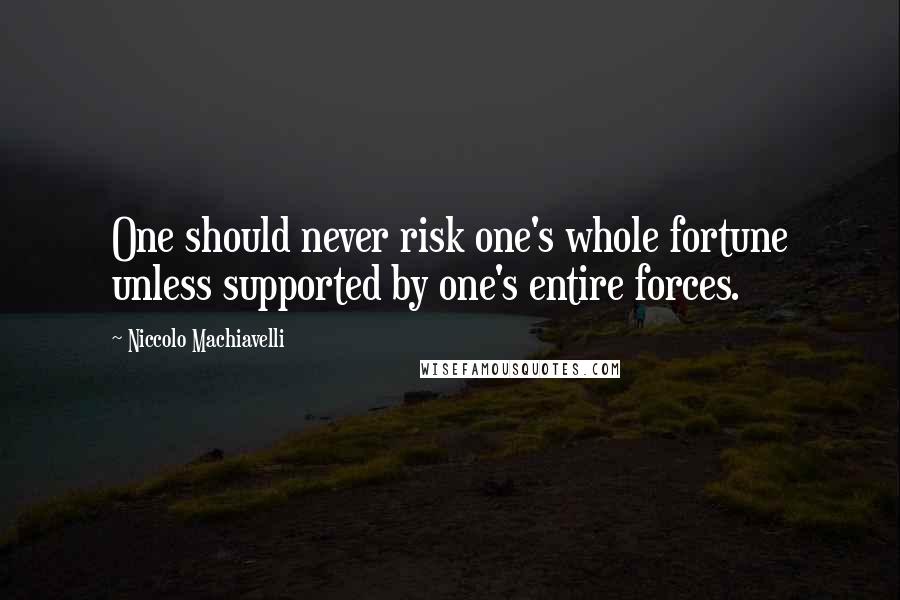 Niccolo Machiavelli Quotes: One should never risk one's whole fortune unless supported by one's entire forces.