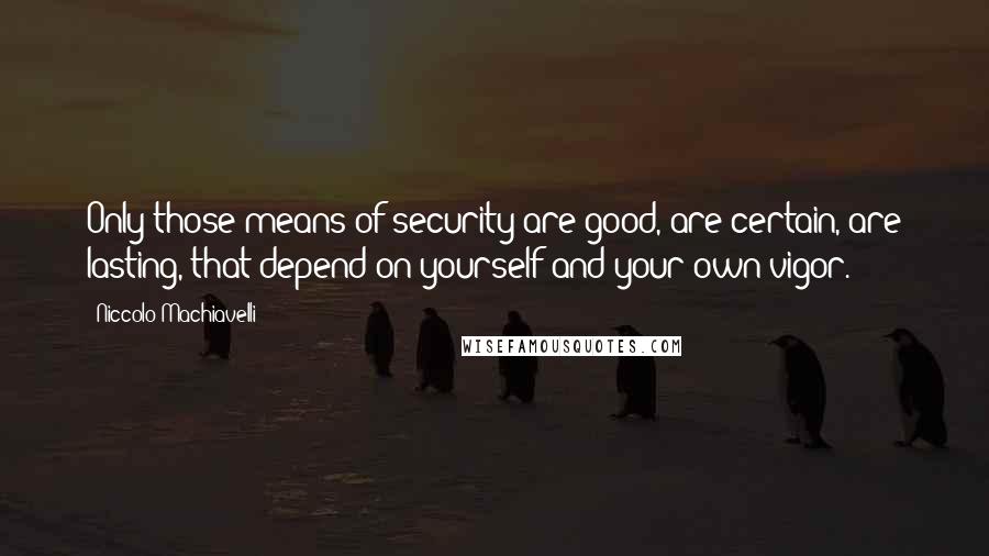 Niccolo Machiavelli Quotes: Only those means of security are good, are certain, are lasting, that depend on yourself and your own vigor.