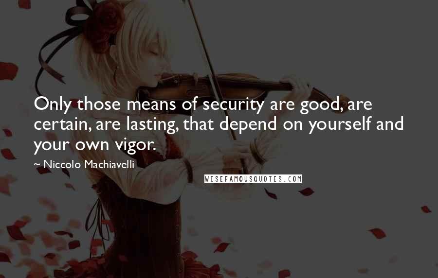 Niccolo Machiavelli Quotes: Only those means of security are good, are certain, are lasting, that depend on yourself and your own vigor.