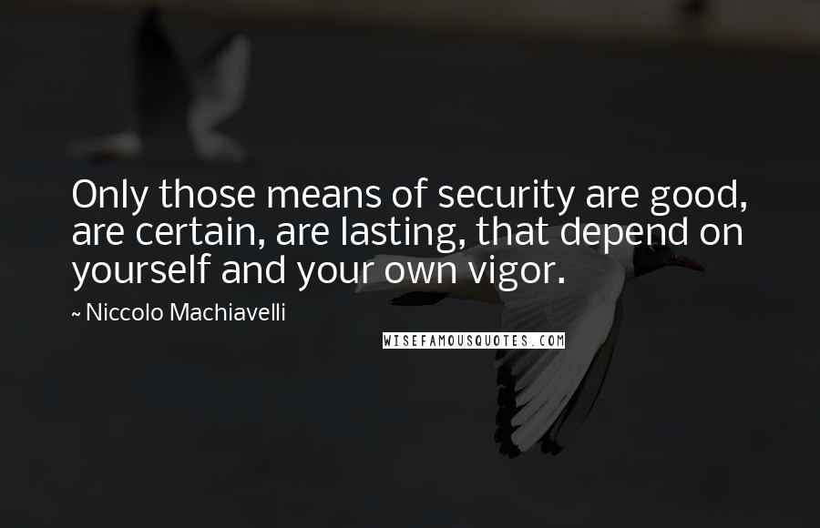 Niccolo Machiavelli Quotes: Only those means of security are good, are certain, are lasting, that depend on yourself and your own vigor.