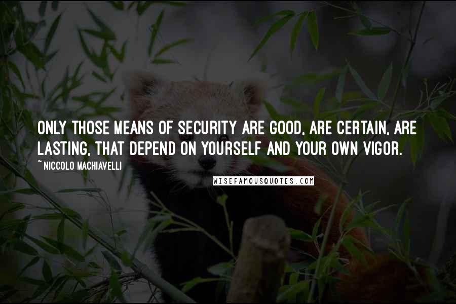 Niccolo Machiavelli Quotes: Only those means of security are good, are certain, are lasting, that depend on yourself and your own vigor.