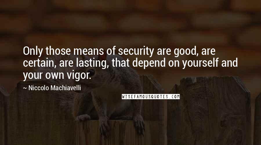 Niccolo Machiavelli Quotes: Only those means of security are good, are certain, are lasting, that depend on yourself and your own vigor.