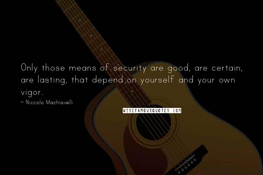 Niccolo Machiavelli Quotes: Only those means of security are good, are certain, are lasting, that depend on yourself and your own vigor.