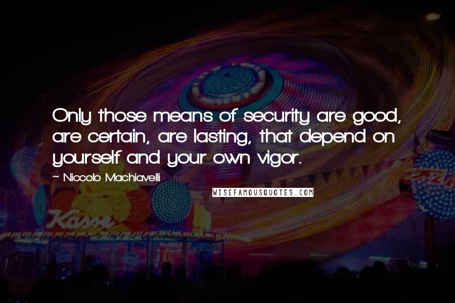 Niccolo Machiavelli Quotes: Only those means of security are good, are certain, are lasting, that depend on yourself and your own vigor.