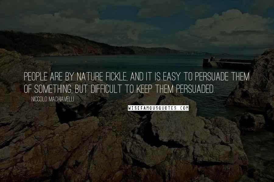 Niccolo Machiavelli Quotes: People are by nature fickle, and it is easy to persuade them of something, but difficult to keep them persuaded.